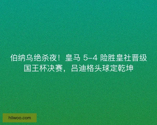 伯纳乌绝杀夜！皇马 5-4 险胜皇社晋级国王杯决赛，吕迪格头球定乾坤