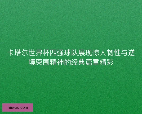卡塔尔世界杯四强球队展现惊人韧性与逆境突围精神的经典篇章精彩