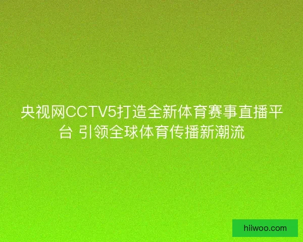 央视网CCTV5打造全新体育赛事直播平台 引领全球体育传播新潮流