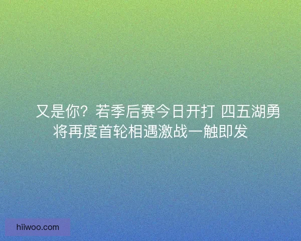 💥又是你？若季后赛今日开打 四五湖勇将再度首轮相遇激战一触即发
