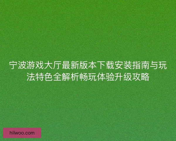 宁波游戏大厅最新版本下载安装指南与玩法特色全解析畅玩体验升级攻略