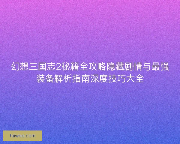幻想三国志2秘籍全攻略隐藏剧情与最强装备解析指南深度技巧大全
