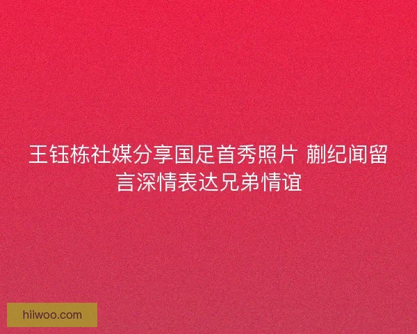 王钰栋社媒分享国足首秀照片 蒯纪闻留言深情表达兄弟情谊
