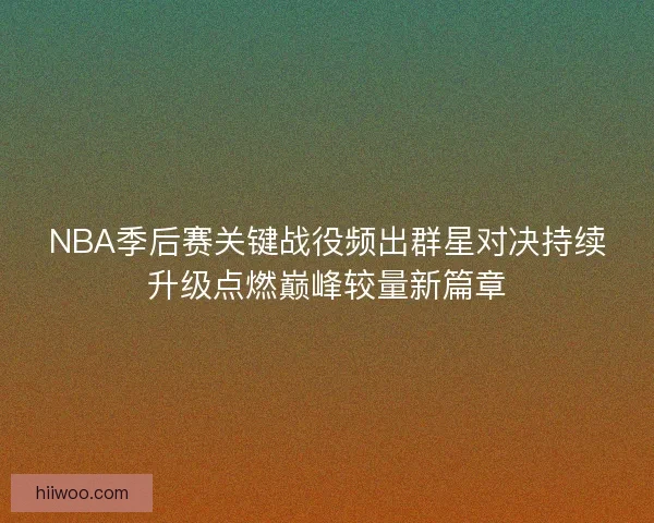 NBA季后赛关键战役频出群星对决持续升级点燃巅峰较量新篇章